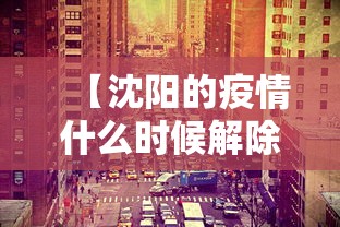 【沈阳的疫情什么时候解除·沈阳的疫情什么时候解除的】 【沈阳的疫情什么时候解除·沈阳的疫情什么时候解除的】