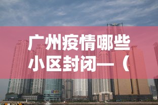 广州疫情哪些小区封闭—（广州疫情哪些小区封闭了）
