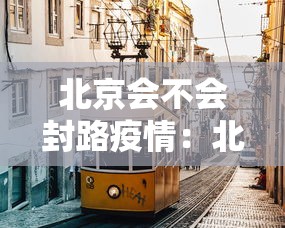北京会不会封路疫情：北京会封闭吗