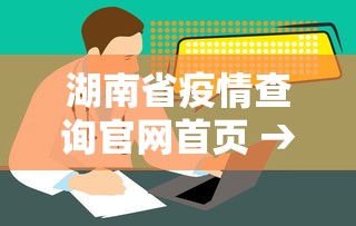 湖南省疫情查询官网首页 → 湖南省疫情管控情况
