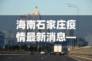 海南石家庄疫情最新消息—（海南 石家庄）