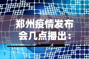 郑州疫情发布会几点播出：郑州疫情新闻发布会几点开始