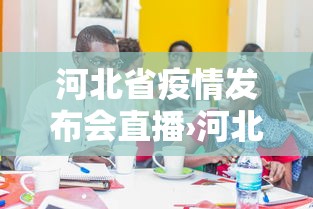 河北省疫情发布会直播›河北省 疫情发布会