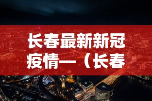 长春最新新冠疫情—（长春最新新型冠状肺炎疫情）