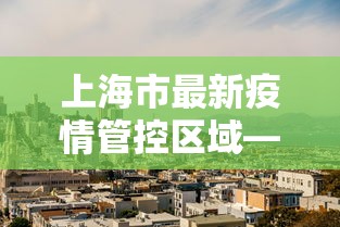 上海市最新疫情管控区域—(上海市最新的疫情报告) 上海市最新疫情管控区域—(上海市最新的疫情报告)