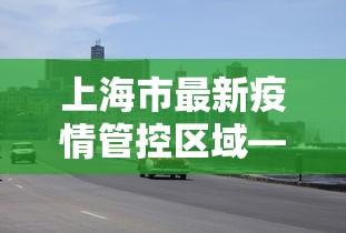 上海市最新疫情管控区域—（上海市最新的疫情报告）