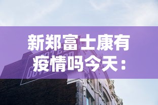 新郑富士康有疫情吗今天:新郑富士康是疫区吗 新郑富士康有疫情吗今天:新郑富士康是疫区吗