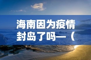 海南因为疫情封岛了吗—（关于疫情海南岛封了吗）