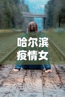 哈尔滨疫情女孩轨迹—（哈尔滨确诊女孩轨迹）