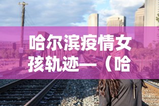 哈尔滨疫情女孩轨迹—（哈尔滨确诊女孩轨迹）