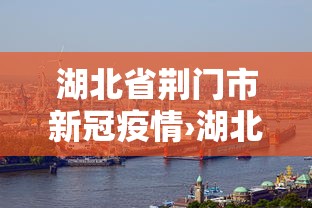 湖北省荆门市新冠疫情›湖北省荆门市新冠疫情最新消息 湖北省荆门市新冠疫情›湖北省荆门市新冠疫情最新消息