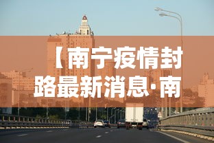 【南宁疫情封路最新消息·南宁疫情最新通知】