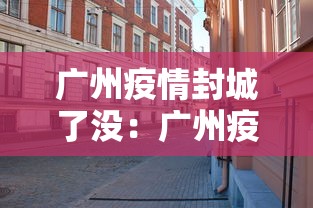 广州疫情封城了没：广州疫情是否封城