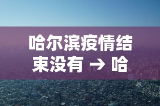 哈尔滨疫情结束没有 → 哈尔滨疫情归零多少天了