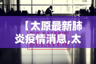 【太原最新肺炎疫情消息,太原肺炎疫情实时动态】