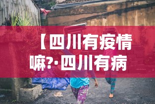 【四川有疫情嘛?·四川有病情吗】 【四川有疫情嘛?·四川有病情吗】