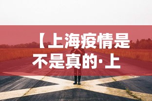 【上海疫情是不是真的·上海疫情是不是真的很严重】 【上海疫情是不是真的·上海疫情是不是真的很严重】