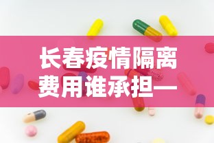 长春疫情隔离费用谁承担—（长春市新冠隔离是否自费）