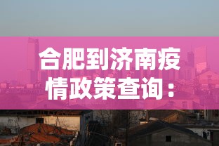 合肥到济南疫情政策查询：合肥到济南疫情政策查询最新