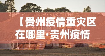 【贵州疫情重灾区在哪里·贵州疫情分布在哪里】