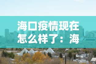 海口疫情现在怎么样了:海口疫情现在怎么样了啊 海口疫情现在怎么样了:海口疫情现在怎么样了啊