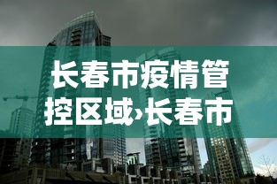 长春市疫情管控区域›长春市疫情管理最新动态