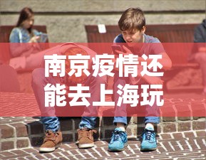 南京疫情还能去上海玩吗—（南京疫情还能去上海旅游吗）