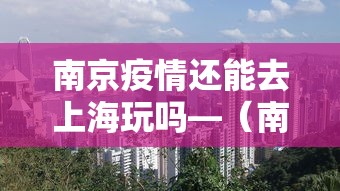 南京疫情还能去上海玩吗—(南京疫情还能去上海旅游吗) 南京疫情还能去上海玩吗—(南京疫情还能去上海旅游吗)