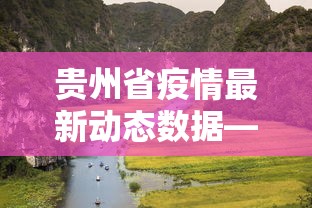 贵州省疫情最新动态数据—(贵州省疫情最新动态数据查询) 贵州省疫情最新动态数据—(贵州省疫情最新动态数据查询)