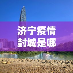 济宁疫情封城是哪一年 → 济宁疫情封城是哪一年开始的 济宁疫情封城是哪一年 → 济宁疫情封城是哪一年开始的