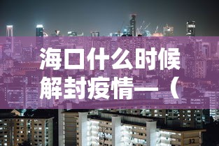 海口什么时候解封疫情—（海口什么时候解放）