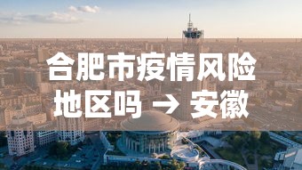 合肥市疫情风险地区吗 → 安徽合肥市疫情分布在哪些