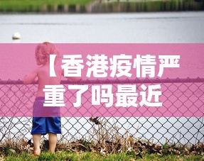 【香港疫情严重了吗最近·香港疫情严重不严重2021】