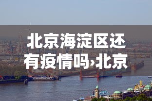 北京海淀区还有疫情吗›北京海淀区还有疫情吗今天