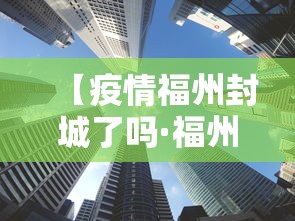 【疫情福州封城了吗·福州疫情封城是真的吗】