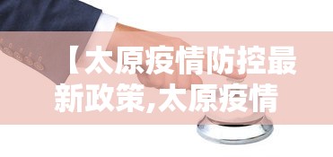 【太原疫情防控最新政策,太原疫情防控最新政策电话】
