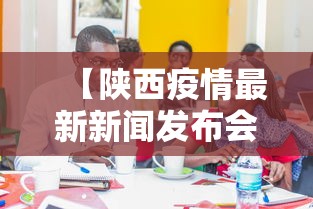 【陕西疫情最新新闻发布会·陕西疫情新闻最新消息今天】