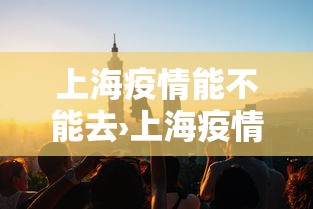 上海疫情能不能去›上海疫情还能不能去上海