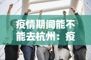 疫情期间能不能去杭州：疫情期间能不能去杭州玩
