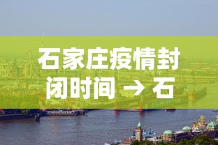 石家庄疫情封闭时间 → 石家庄封闭消息