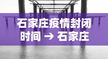 石家庄疫情封闭时间 → 石家庄封闭消息 石家庄疫情封闭时间 → 石家庄封闭消息