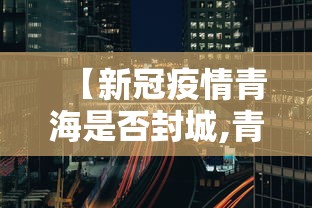 【新冠疫情青海是否封城,青海封了吗】