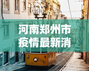 河南郑州市疫情最新消息—(河南省郑州市疫情最新消息报告) 河南郑州市疫情最新消息—(河南省郑州市疫情最新消息报告)