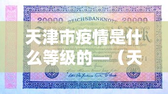 天津市疫情是什么等级的—（天津疫情级别如何划分）