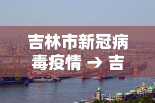 吉林市新冠病毒疫情 → 吉林市疫情新动向