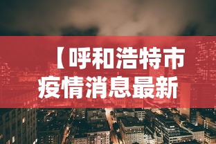 【呼和浩特市疫情消息最新·呼和浩特市疫情消息最新情况】