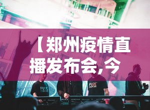 【郑州疫情直播发布会,今天郑州疫情防控发布会】