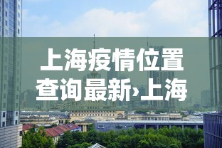 上海疫情位置查询最新›上海疫情追踪