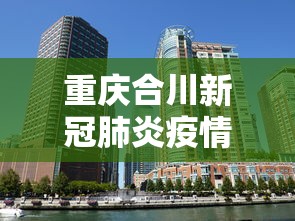 重庆合川新冠肺炎疫情—(重庆合川最新) 重庆合川新冠肺炎疫情—(重庆合川最新)