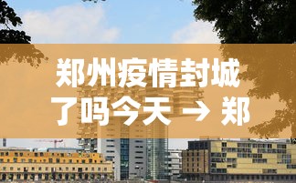 郑州疫情封城了吗今天 → 郑州疫情封了多长时间